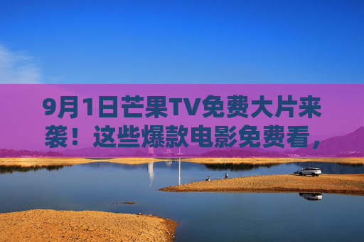 9月1日芒果TV免费大片来袭!这些爆款电影免费看,在家也能追大片