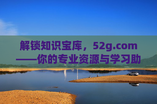 解锁知识宝库,52g.com——你的专业资源与学习助手