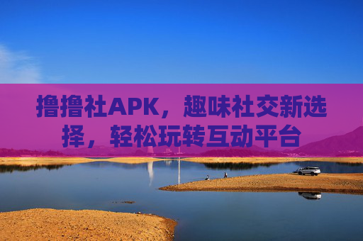 撸撸社APK,趣味社交新选择,轻松玩转互动平台