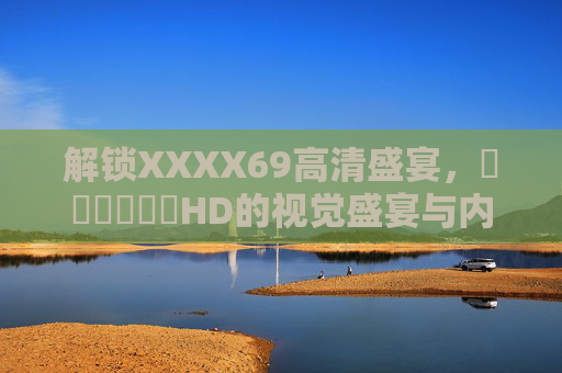 解锁XXXX69高清盛宴，馃崋馃崋馃崋HD的视觉盛宴与内容魅力