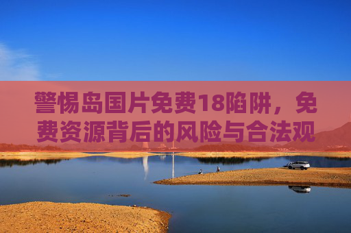 警惕岛国片免费18陷阱，免费资源背后的风险与合法观看指南