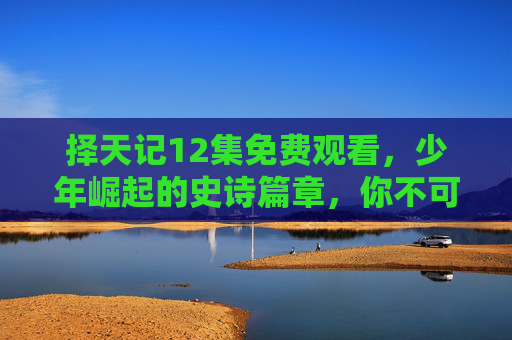 择天记12集免费观看，少年崛起的史诗篇章，你不可错过的经典之作！