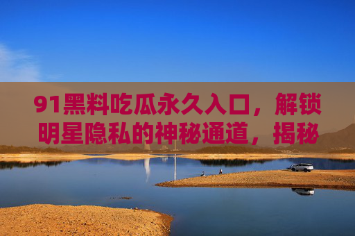 91黑料吃瓜永久入口，解锁明星隐私的神秘通道，揭秘娱乐圈不为人知的内幕故事