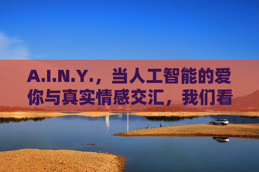 A.I.N.Y.,当人工智能的爱你与真实情感交汇,我们看见的不仅是代码,更是对爱的重新思考
