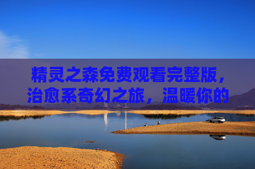 精灵之森免费观看完整版,治愈系奇幻之旅,温暖你的心灵