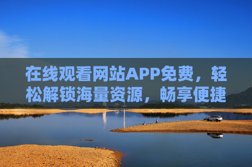 在线观看网站APP免费,轻松解锁海量资源,畅享便捷观影新体验