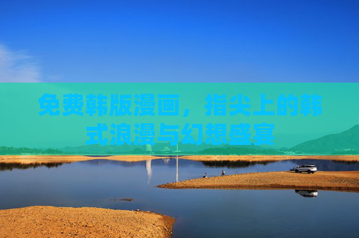 免费韩版漫画,指尖上的韩式浪漫与幻想盛宴