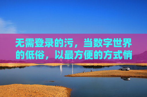 详细阅读:无需登录的污,当数字世界的低俗,以最方便的方式悄然渗透 无需登录的污,当数字世界的低俗,以最方便的方式悄然渗透