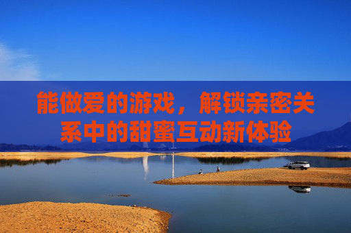 能做爱的游戏，解锁亲密关系中的甜蜜互动新体验