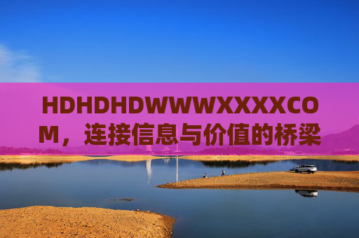 HDHDHDWWWXXXXCOM，连接信息与价值的桥梁——探索其独特魅力与实用价值
