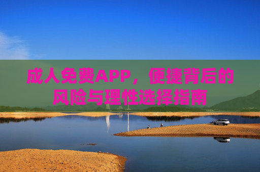 成人免费APP,便捷背后的风险与理性选择指南