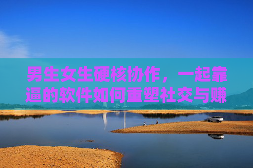 男生女生硬核协作，一起靠逼的软件如何重塑社交与赚钱模式？