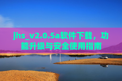 jhs_v2.0.5a软件下载,功能升级与安全使用指南