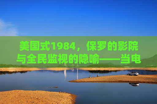 美国式1984,保罗的影院与全民监视的隐喻——当电影成为监视的舞台,全民沦为老大哥的观察者