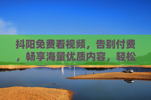 抖阳免费看视频,告别付费,畅享海量优质内容,轻松开启娱乐新体验