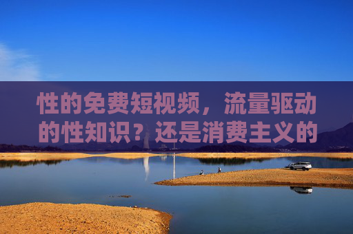 性的免费短视频，流量驱动的性知识？还是消费主义的陷阱？