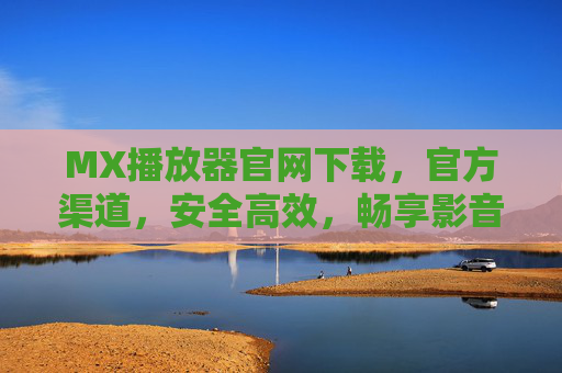 MX播放器官网下载，官方渠道，安全高效，畅享影音新体验