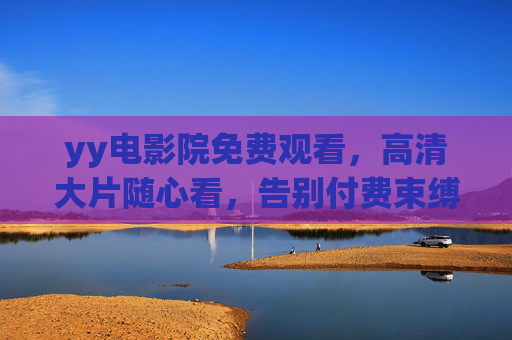 yy电影院免费观看，高清大片随心看，告别付费束缚，尽享电影魅力