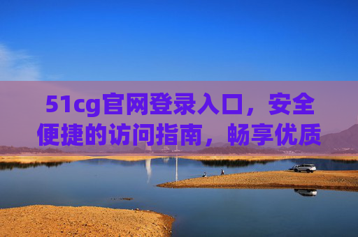 51cg官网登录入口，安全便捷的访问指南，畅享优质内容与服务