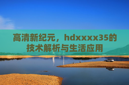 高清新纪元,hdxxxx35的技术解析与生活应用