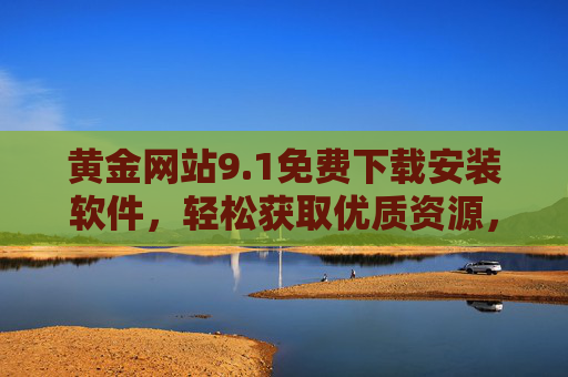 黄金网站9.1免费下载安装软件,轻松获取优质资源,提升效率的利器