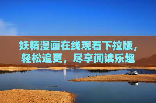 妖精漫画在线观看下拉版，轻松追更，尽享阅读乐趣