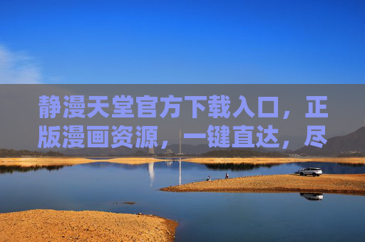 静漫天堂官方下载入口，正版漫画资源，一键直达，尽享阅读乐趣