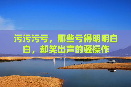 污污污亏，那些亏得明明白白，却笑出声的骚操作