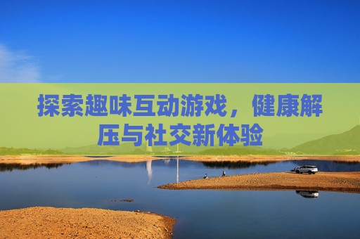 探索趣味互动游戏，健康解压与社交新体验