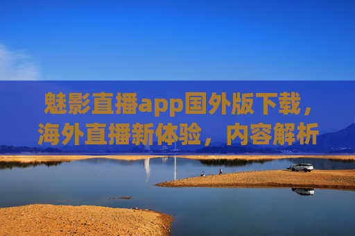 魅影直播app国外版下载,海外直播新体验,内容解析与使用指南