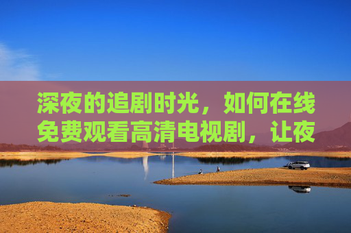 深夜的追剧时光,如何在线免费观看高清电视剧,让夜晚充满精彩