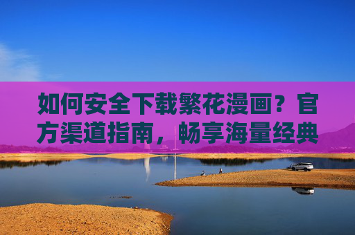 如何安全下载繁花漫画?官方渠道指南,畅享海量经典漫画资源