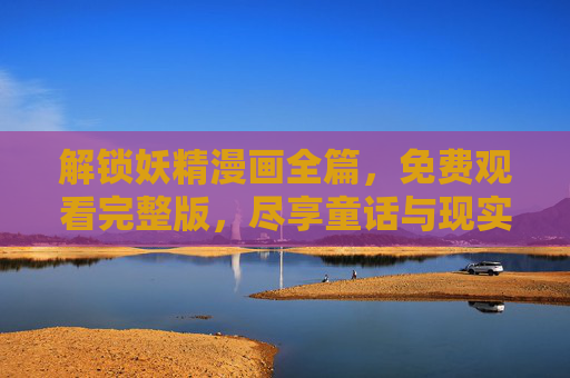 解锁妖精漫画全篇,免费观看完整版,尽享童话与现实的奇幻交织