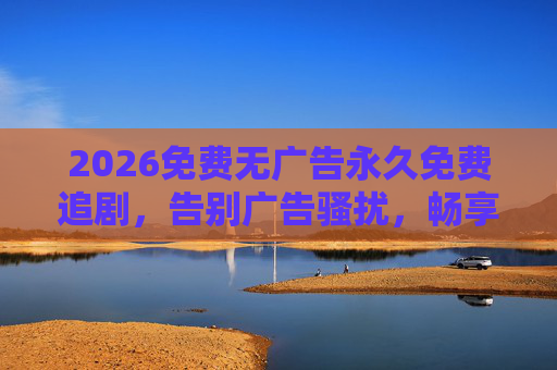 2026免费无广告永久免费追剧，告别广告骚扰，畅享无障碍影视盛宴