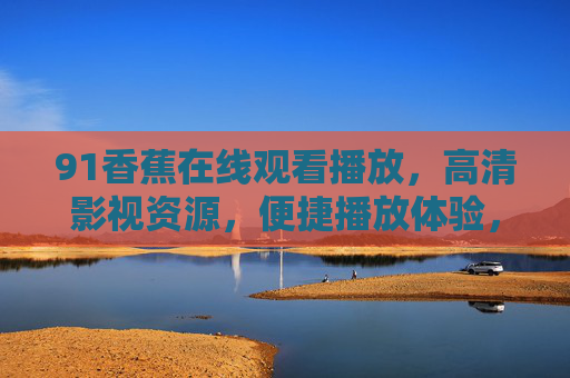 91香蕉在线观看播放，高清影视资源，便捷播放体验，轻松享受优质内容