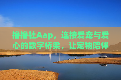 撸撸社Aap，连接爱宠与爱心的数字桥梁，让宠物陪伴更温暖的生活选择