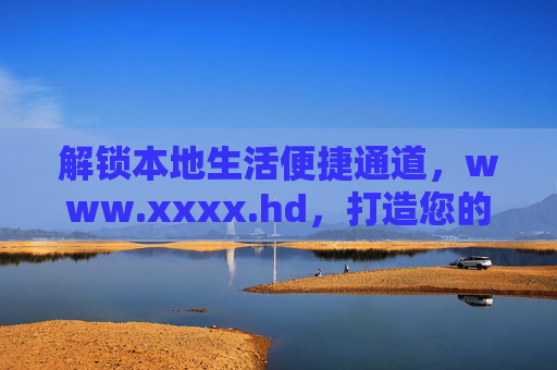 解锁本地生活便捷通道，www.xxxx.hd，打造您的专属生活服务平台