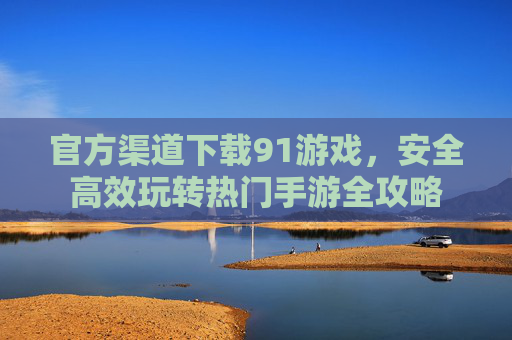 官方渠道下载91游戏，安全高效玩转热门手游全攻略