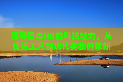 探寻日本HB的科技魅力，从传统工艺到现代美妆的革新之旅