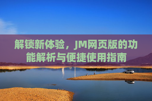解锁新体验，JM网页版的功能解析与便捷使用指南