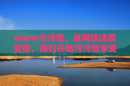 www污污慢，当网络速度变慢，我们开始污污地享受生活？