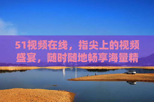 51视频在线,指尖上的视频盛宴,随时随地畅享海量精彩