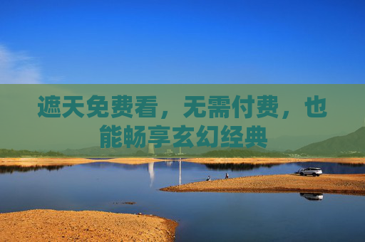 遮天免费看,无需付费,也能畅享玄幻经典