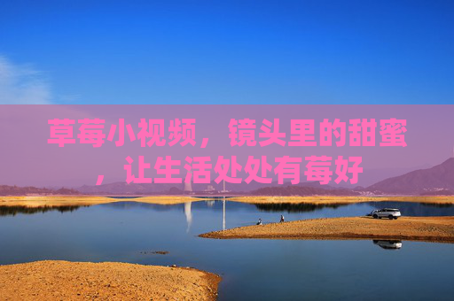草莓小视频,镜头里的甜蜜,让生活处处有莓好