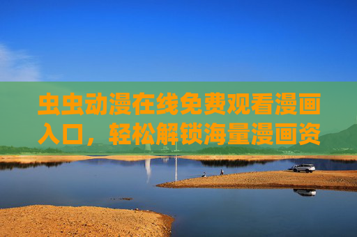 虫虫动漫在线免费观看漫画入口,轻松解锁海量漫画资源,尽享阅读乐趣