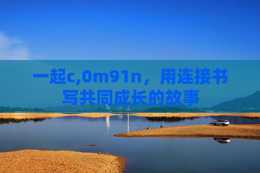 一起c,0m91n，用连接书写共同成长的故事