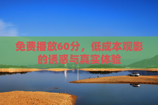 免费播放60分,低成本观影的诱惑与真实体验