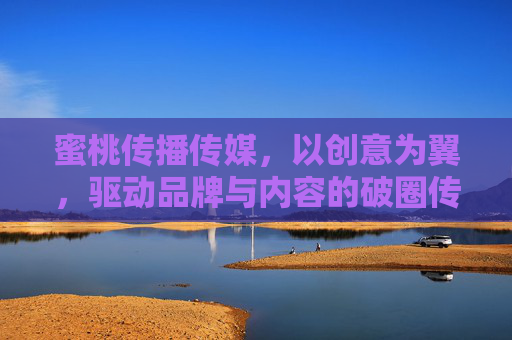 蜜桃传播传媒，以创意为翼，驱动品牌与内容的破圈传播