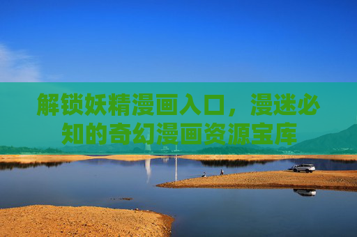 解锁妖精漫画入口，漫迷必知的奇幻漫画资源宝库