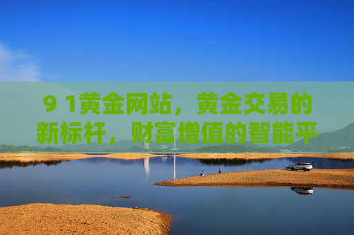 9 1黄金网站，黄金交易的新标杆，财富增值的智能平台